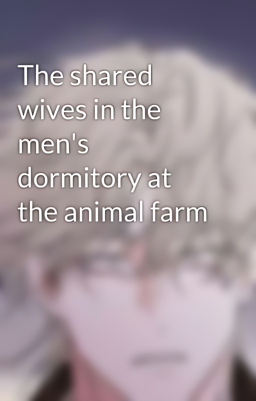 The shared wives in the men's dormitory at the animal farm - Free online novel on NovelFlow The shared wives in the men's dormitory at the animal farm cover - Read free novel on NovelFlow